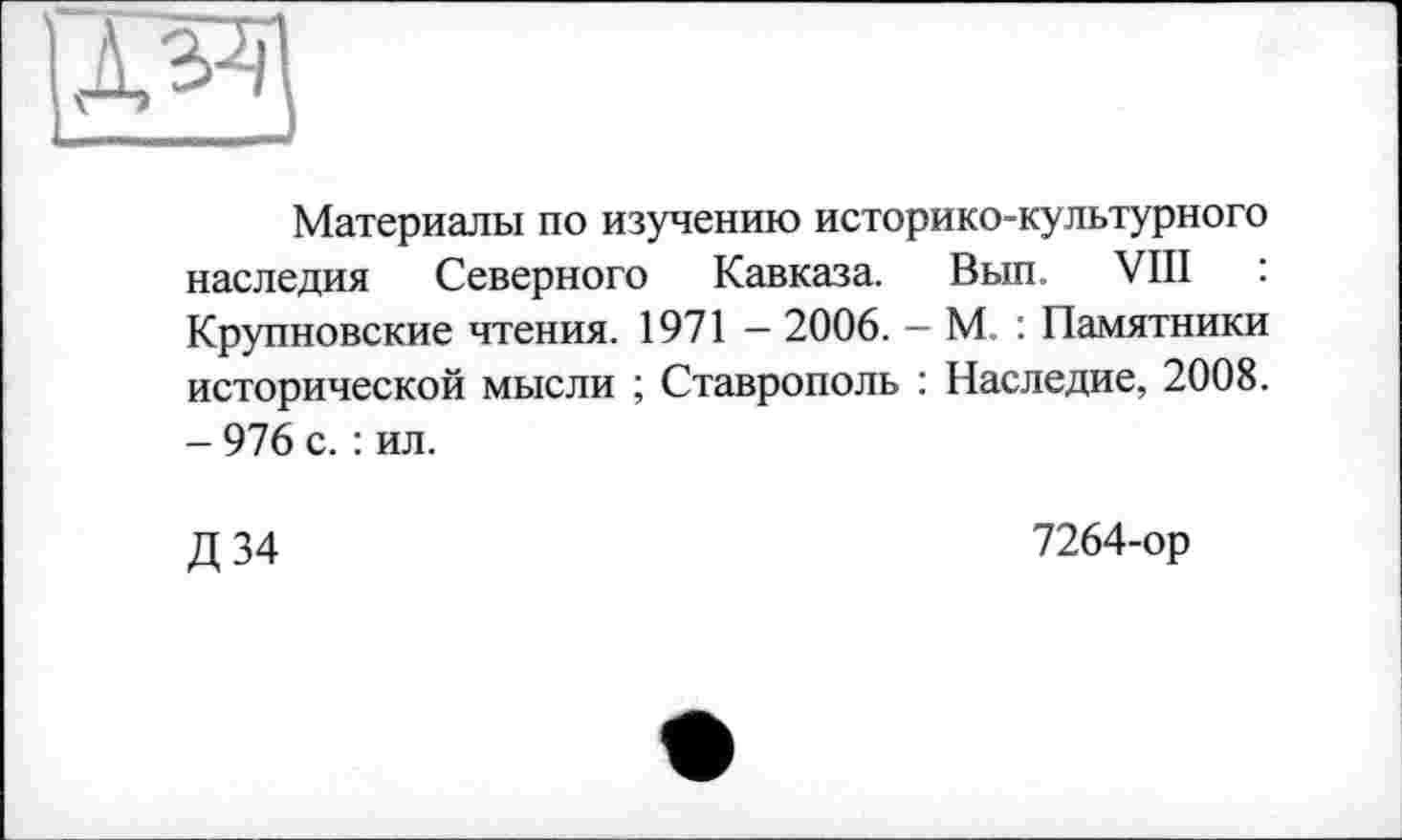 ﻿Материалы по изучению историко-культурного наследия Северного Кавказа. Вып. VIII : Крупновские чтения. 1971 - 2006. - М. : Памятники исторической мысли ; Ставрополь : Наследие, 2008. - 976 с. : ил.
Д 34
7264-ор